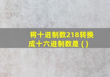 将十进制数218转换成十六进制数是 ( )